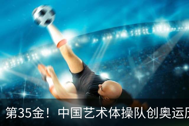第35金！中国艺术体操队创奥运历史 集体全能夺金
